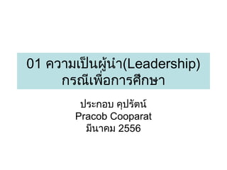 01 ความเป็นผู้นำา(Leadership)
กรณีเพื่อการศึกษา
ประกอบ คุปรัตน์
Pracob Cooparat
มีนาคม 2556

 