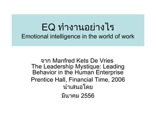 EQ ทำำงำนอย่ำงไร

Emotional intelligence in the world of work

จำก Manfred Kets De Vries
The Leadership Mystique: Leading
Behavior in the Human Enterprise
Prentice Hall, Financial Time, 2006
นำำเสนอโดย
มีนำคม 2556

 