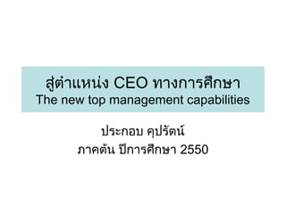 สูตำำแหน่ง CEO ทำงกำรศึกษำ
่

The new top management capabilities
ประกอบ คุปรัตน์
ภำคต้น ปีกำรศึกษำ 2550

 