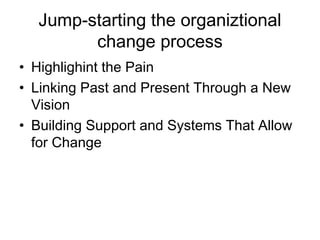 Jump-starting the organiztional
change process
• Highlighint the Pain
• Linking Past and Present Through a New
Vision
• Building Support and Systems That Allow
for Change

 