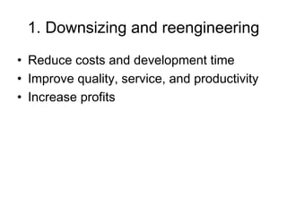 1. Downsizing and reengineering
• Reduce costs and development time
• Improve quality, service, and productivity
• Increase profits

 