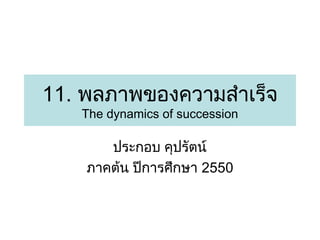 11. พลภาพของความสำาเร็จ
The dynamics of succession

ประกอบ คุปรัตน์
ภาคต้น ปีการศึกษา 2550

 
