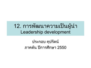 12. การพัฒนาความเป็นผู้นำา
Leadership development
ประกอบ คุปรัตน์
ภาคต้น ปีการศึกษา 2550

 