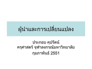 ผู้นำำและกำรเปลี่ยนแปลง
ประกอบ คุปรัตน์
ครุศำสตร์ จุฬำลงกรณ์มหำวิทยำลัย
กุมภำพันธ์ 2551

 