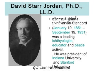 David Starr Jordan, Ph.D.,
LL.D.
? ????????? ??????????
??????????? Standord
? (January 19, 1851 C
September 19, 1931)
was a leading
ichthyologist,
educator and peace
activist
. He was president of
Indiana University
and Stanford
University.
???????????????????????
4

 