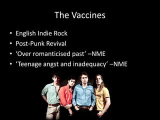 The Vaccines
• English Indie Rock
• Post-Punk Revival
• ‘Over romanticised past’ –NME
• ‘Teenage angst and inadequacy’ –NME
 