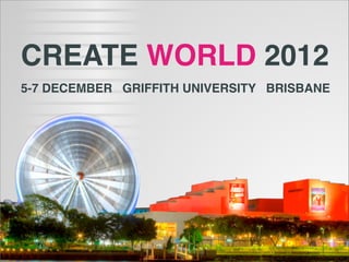 CREATE WORLD 2012
5-7 DECEMBER GRIFFITH UNIVERSITY BRISBANE
 
