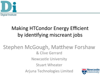 Making	
  HTCondor	
  Energy	
  Eﬃcient	
  
by	
  iden5fying	
  miscreant	
  jobs	
  
Stephen	
  McGough,	
  Ma@hew	
  Forshaw	
  	
  
&	
  Clive	
  Gerrard	
  
Newcastle	
  University	
  
Stuart	
  Wheater	
  
Arjuna	
  Technologies	
  Limited	
  
 