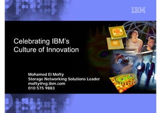 IBM Innovation Story
Celebrating IBM’s
Culture of InnovationCulture of Innovation
Mohamed El Moftyy
Storage Networking Solutions Leader
mofty@eg.ibm.com
010 575 9883010 575 9883
© 2004 IBM Corporation
 