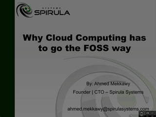 Why Cloud Computing has
to go the FOSS way
By: Ahmed Mekkawy
Founder | CTO – Spirula Systems
ahmed.mekkawy@spirulasystems.com
 