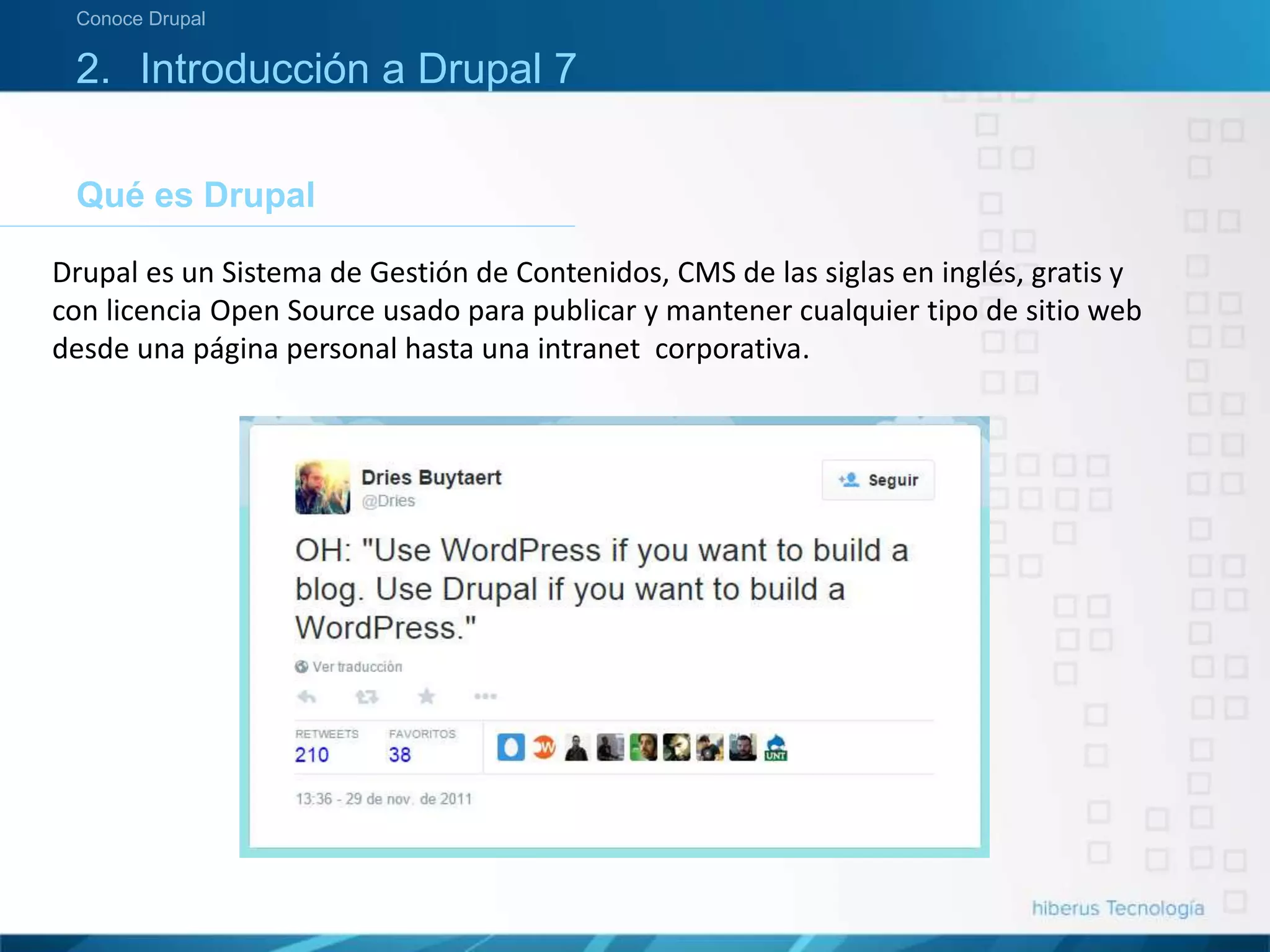 Qué es Drupal
Conoce Drupal
2. Introducción a Drupal 7
Drupal es un Sistema de Gestión de Contenidos, CMS de las siglas en inglés, gratis y
con licencia Open Source usado para publicar y mantener cualquier tipo de sitio web
desde una página personal hasta una intranet corporativa.
 