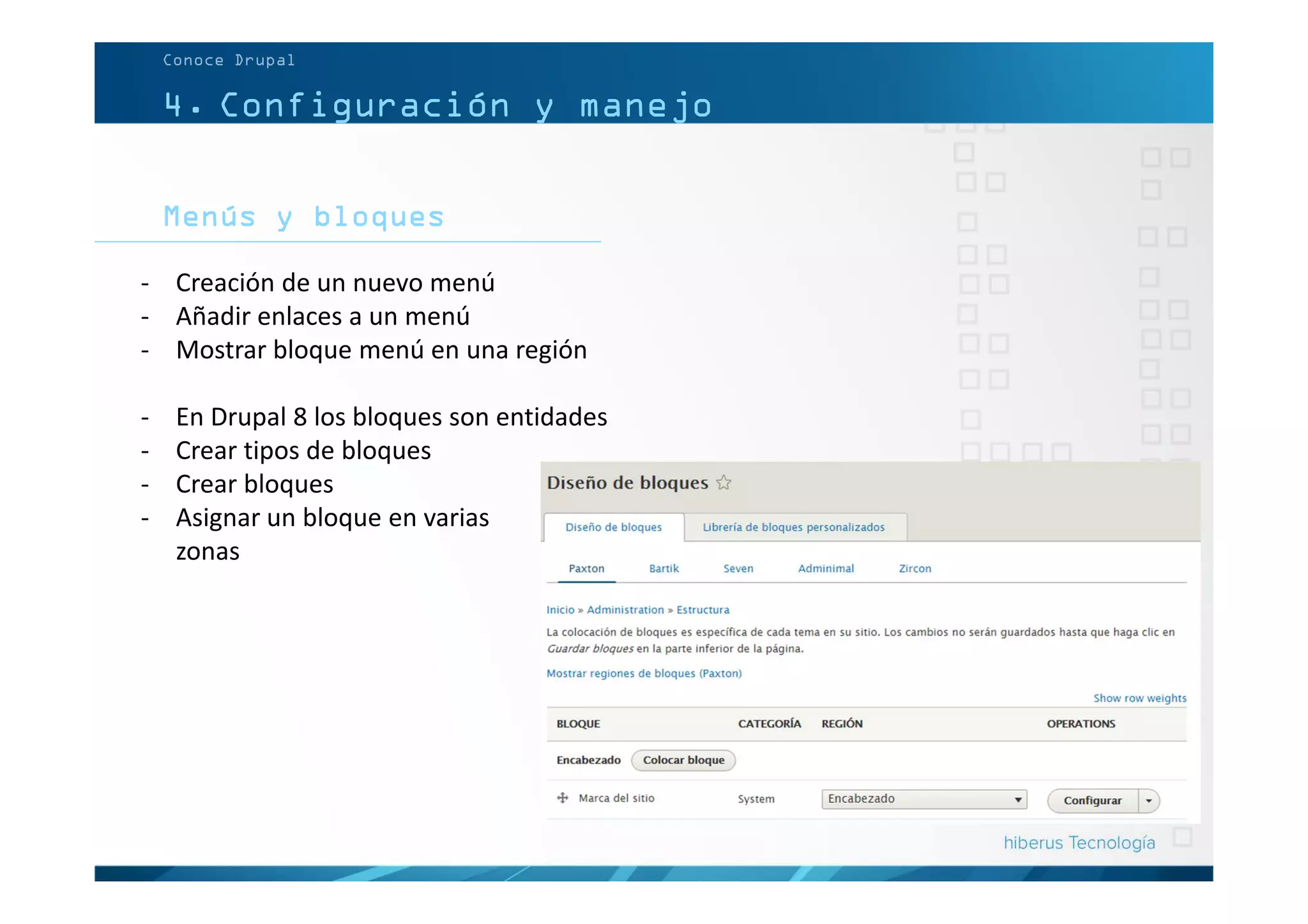 4. Configuración y manejo
Menús y bloques
Conoce Drupal
- Creación de un nuevo menú
- Añadir enlaces a un menú
- Mostrar bloque menú en una región
- En Drupal 8 los bloques son entidades
- Crear tipos de bloques
- Crear bloques
- Asignar un bloque en varias
zonas
 