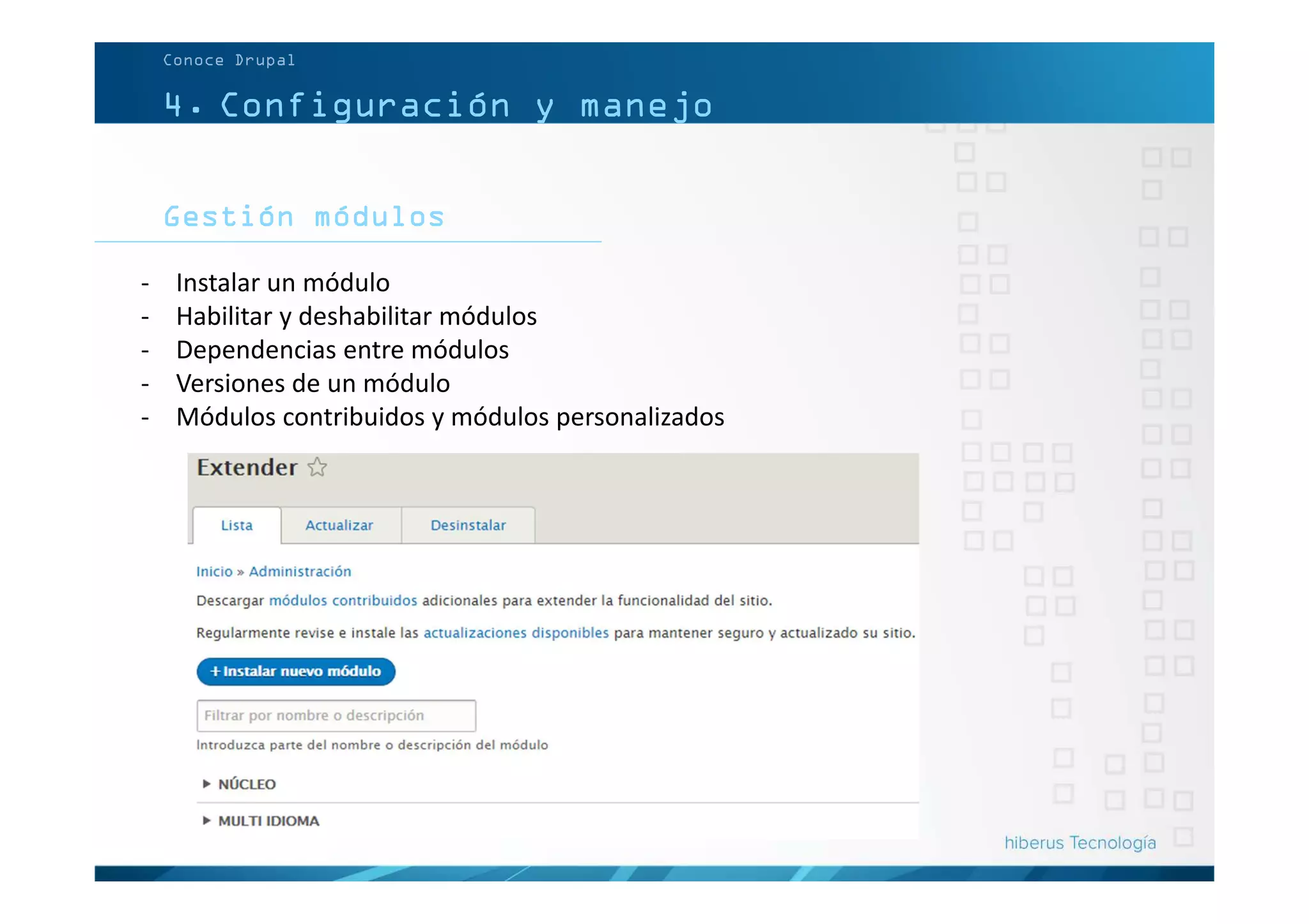 4. Configuración y manejo
Gestión módulos
Conoce Drupal
- Instalar un módulo
- Habilitar y deshabilitar módulos
- Dependencias entre módulos
- Versiones de un módulo
- Módulos contribuidos y módulos personalizados
 