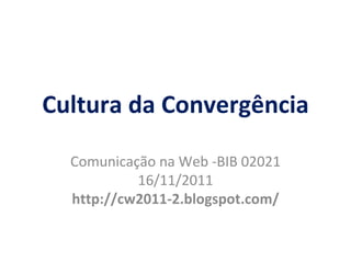 Cultura da Convergência Comunica ção  na Web -BIB 02021 16/11/2011 http://cw2011-2.blogspot.com/ 