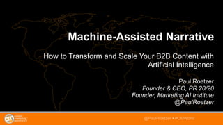 Machine-Assisted Narrative
How to Transform and Scale Your B2B Content with
Artificial Intelligence
Paul Roetzer
Founder & CEO, PR 20/20
Founder, Marketing AI Institute
@PaulRoetzer
@PaulRoetzer • #CMWorld
 