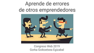 Congreso Web 2019
Gorka Goikoetxea Egizabal
Aprende de errores
de otros emprendedores
 