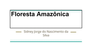 Floresta Amazônica
Sidney Jorge do Nascimento da
Silva
 