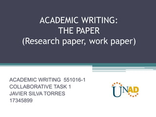 ACADEMIC WRITING: 
THE PAPER 
(Research paper, work paper) 
ACADEMIC WRITING 551016-1 
COLLABORATIVE TASK 1 
JAVIER SILVA TORRES 
17345899 
 