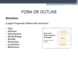 FORM OR OUTLINE 
Structure: 
A paper frequently follows this structure: 
• Title 
• Abstract 
• Introduction 
• Methodology 
• Results 
• discussion 
• conclusion 
• References 
 