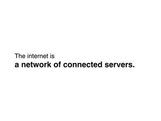 The internet is!
a network of connected servers.
 