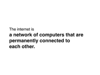 The internet is !
a network of computers that are
permanently connected to !
each other.
 