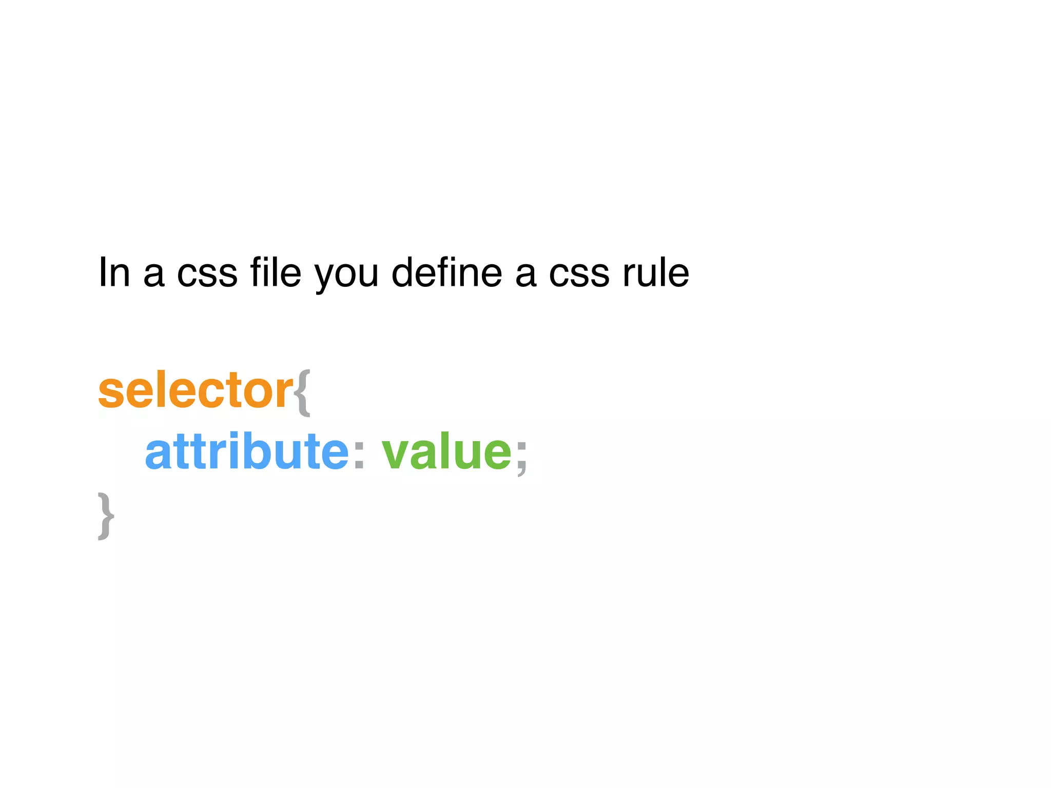 In a css ﬁle you deﬁne a css rule!
"
selector{!
! attribute: value;!
}
 