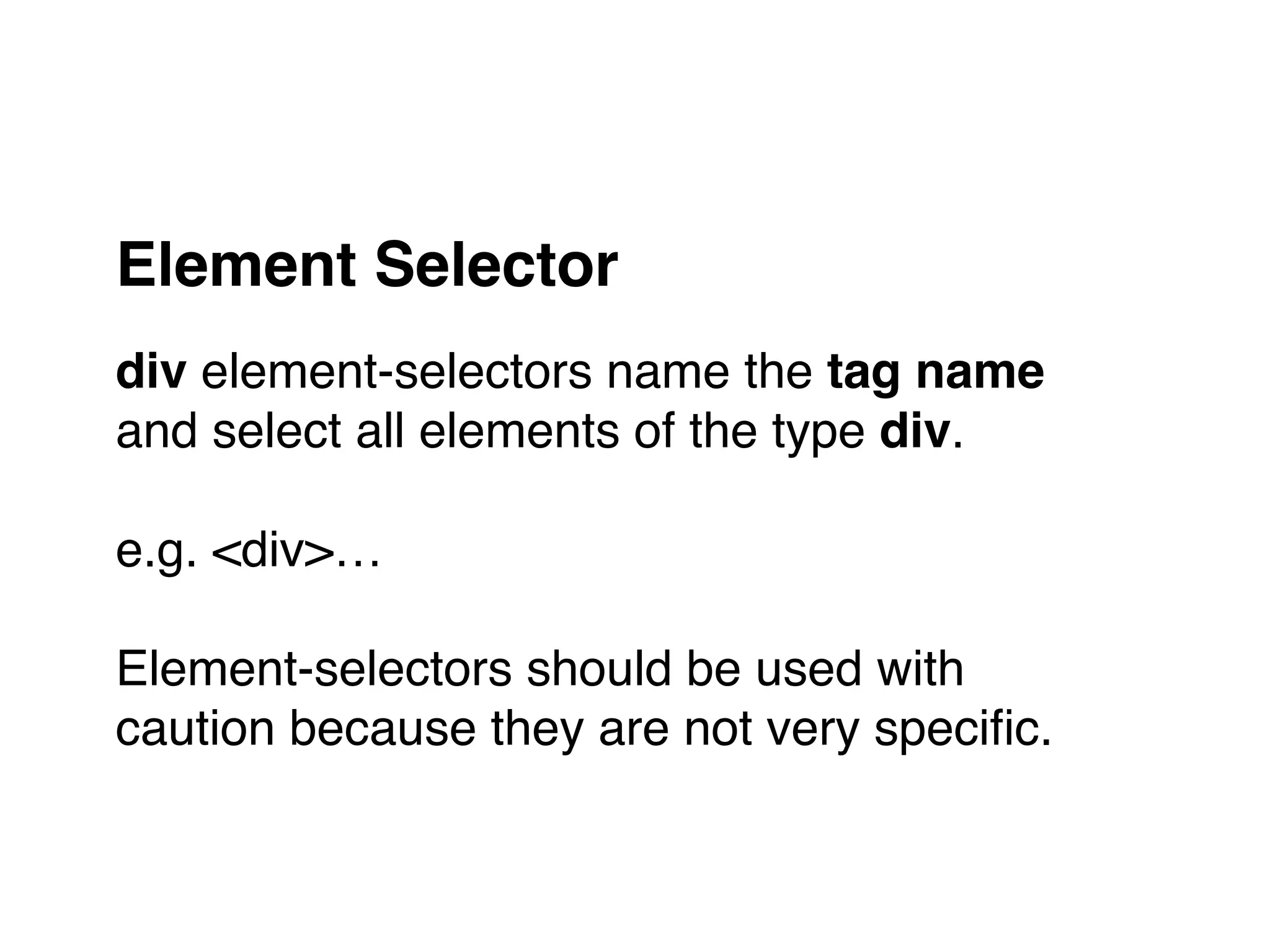 div element-selectors name the tag name
and select all elements of the type div."
"
e.g. <div>…"
"
Element-selectors should be used with
caution because they are not very speciﬁc.
Element Selector
 