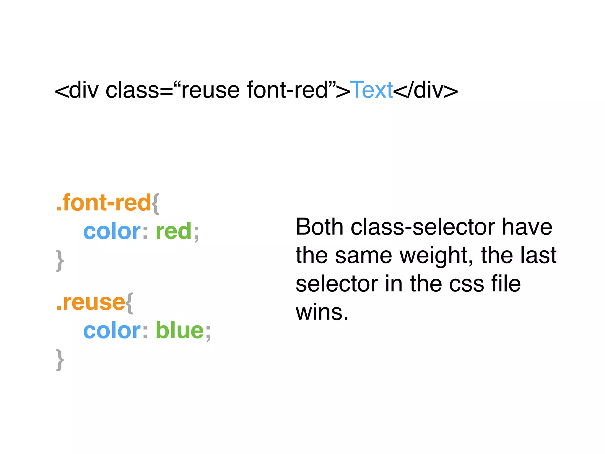 .font-red{!
! color: red;!
}!
"
.reuse{!
! color: blue;!
}
<div class=“reuse font-red”>Text</div>"
Both class-selector have
the same weight, the last
selector in the css ﬁle
wins.
 