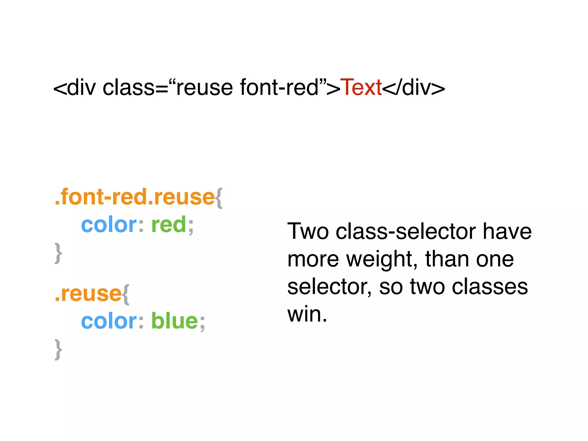 .font-red.reuse{!
! color: red;!
}!
"
.reuse{!
! color: blue;!
}
<div class=“reuse font-red”>Text</div>"
Two class-selector have
more weight, than one
selector, so two classes
win.
 