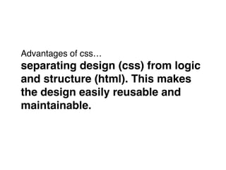Advantages of css… 
separating design (css) from logic !
and structure (html). This makes !
the design easily reusable and !
maintainable."
 