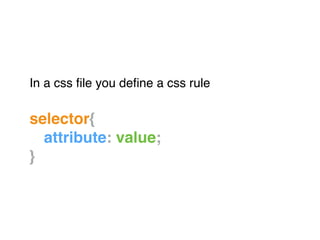 In a css ﬁle you deﬁne a css rule!
"
selector{!
! attribute: value;!
}
 