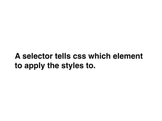 A selector tells css which element
to apply the styles to.
 