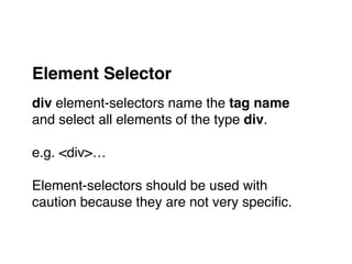div element-selectors name the tag name
and select all elements of the type div."
"
e.g. <div>…"
"
Element-selectors should be used with
caution because they are not very speciﬁc.
Element Selector
 