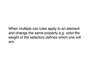 When multiple css rules apply to an element
and change the same property e.g. color the
weight of the selectors deﬁnes which one will
win.
 