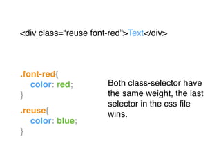 .font-red{!
! color: red;!
}!
"
.reuse{!
! color: blue;!
}
<div class=“reuse font-red”>Text</div>"
Both class-selector have
the same weight, the last
selector in the css ﬁle
wins.
 