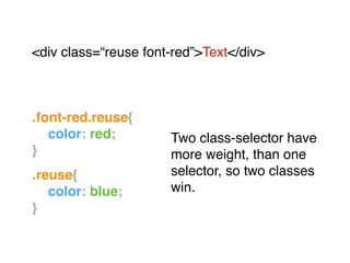 .font-red.reuse{!
! color: red;!
}!
"
.reuse{!
! color: blue;!
}
<div class=“reuse font-red”>Text</div>"
Two class-selector have
more weight, than one
selector, so two classes
win.
 