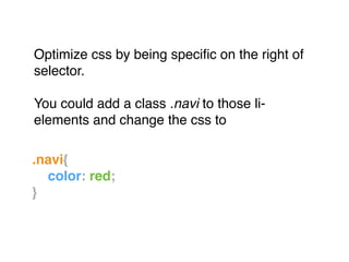 Optimize css by being speciﬁc on the right of
selector."
"
You could add a class .navi to those li-
elements and change the css to
.navi{!
! color: red;!
}!
 