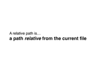 A relative path is… 
a path relative from the current ﬁle
 