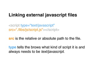 Linking external javascript ﬁles!
"
<script type="text/javascript"  
src=“./libs/js/script.js"></script>"
"
src is the relative or absolute path to the ﬁle."
"
type tells the brows what kind of script it is and"
always needs to be text/javascript."
 