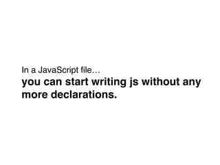 In a JavaScript ﬁle… 
you can start writing js without any!
more declarations.
 