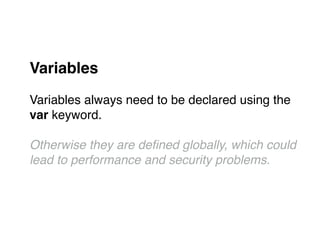 Variables!
"
Variables always need to be declared using the "
var keyword."
"
Otherwise they are deﬁned globally, which could !
lead to performance and security problems.!
 