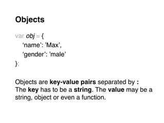 Objects!
"
var obj = { "
" ‘name’: ’Max’, "
" ‘gender’: ’male’"
};"
"
Objects are key-value pairs separated by :"
The key has to be a string. The value may be a"
string, object or even a function. "
 