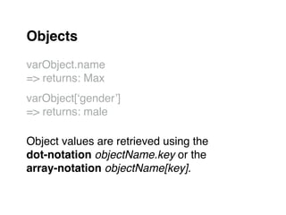 Objects!
"
varObject.name "
=> returns: Max"
varObject[‘gender’] "
=> returns: male"
"
Object values are retrieved using the "
dot-notation objectName.key or the "
array-notation objectName[key].!
 