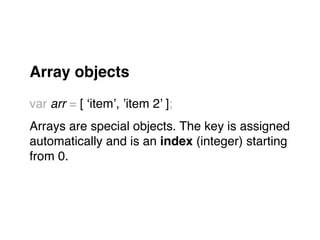 Array objects!
"
var arr = [ ‘item’, ’item 2’ ];"
Arrays are special objects. The key is assigned
automatically and is an index (integer) starting "
from 0."
 