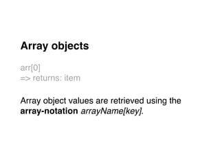 Array objects!
"
arr[0] "
=> returns: item"
"
Array object values are retrieved using the "
array-notation arrayName[key].!
 