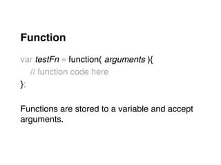 Function!
"
var testFn = function( arguments ){"
" // function code here"
};"
"
Functions are stored to a variable and accept"
arguments."
 