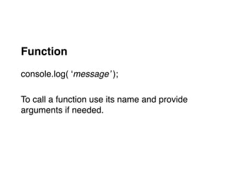 Function!
"
console.log( ‘message’ );"
"
To call a function use its name and provide "
arguments if needed."
 
