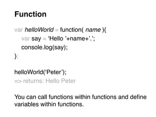 Function!
"
var helloWorld = function( name ){"
" var say = ‘Hello ’+name+’.’;"
" console.log(say);"
};"
"
helloWorld(‘Peter’);"
=> returns: Hello Peter"
"
You can call functions within functions and deﬁne "
variables within functions.
 