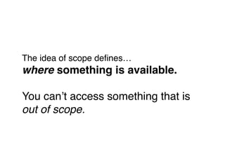 The idea of scope deﬁnes… 
where something is available.!
"
You can’t access something that is"
out of scope.
 