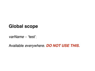 Global scope!
"
varName = ‘test’;"
"
Available everywhere. DO NOT USE THIS.
 
